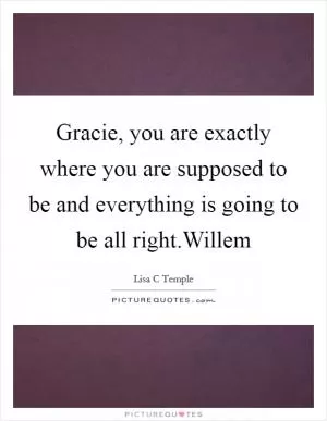 Gracie, you are exactly where you are supposed to be and everything is going to be all right.Willem Picture Quote #1