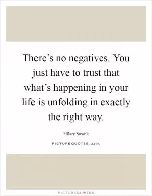 There’s no negatives. You just have to trust that what’s happening in your life is unfolding in exactly the right way Picture Quote #1