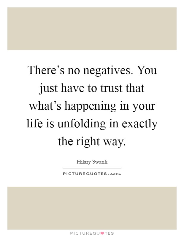 There's no negatives. You just have to trust that what's happening in your life is unfolding in exactly the right way. Picture Quote #1