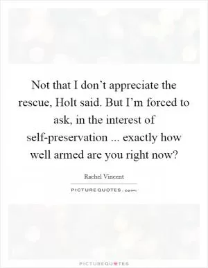 Not that I don’t appreciate the rescue, Holt said. But I’m forced to ask, in the interest of self-preservation ... exactly how well armed are you right now? Picture Quote #1
