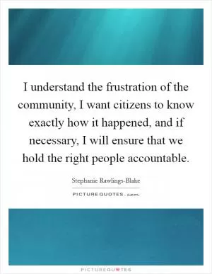 I understand the frustration of the community, I want citizens to know exactly how it happened, and if necessary, I will ensure that we hold the right people accountable Picture Quote #1