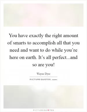 You have exactly the right amount of smarts to accomplish all that you need and want to do while you’re here on earth. It’s all perfect...and so are you! Picture Quote #1