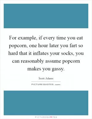 For example, if every time you eat popcorn, one hour later you fart so hard that it inflates your socks, you can reasonably assume popcorn makes you gassy Picture Quote #1