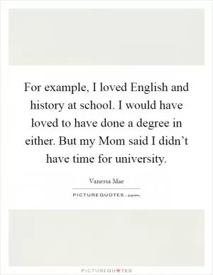 For example, I loved English and history at school. I would have loved to have done a degree in either. But my Mom said I didn’t have time for university Picture Quote #1