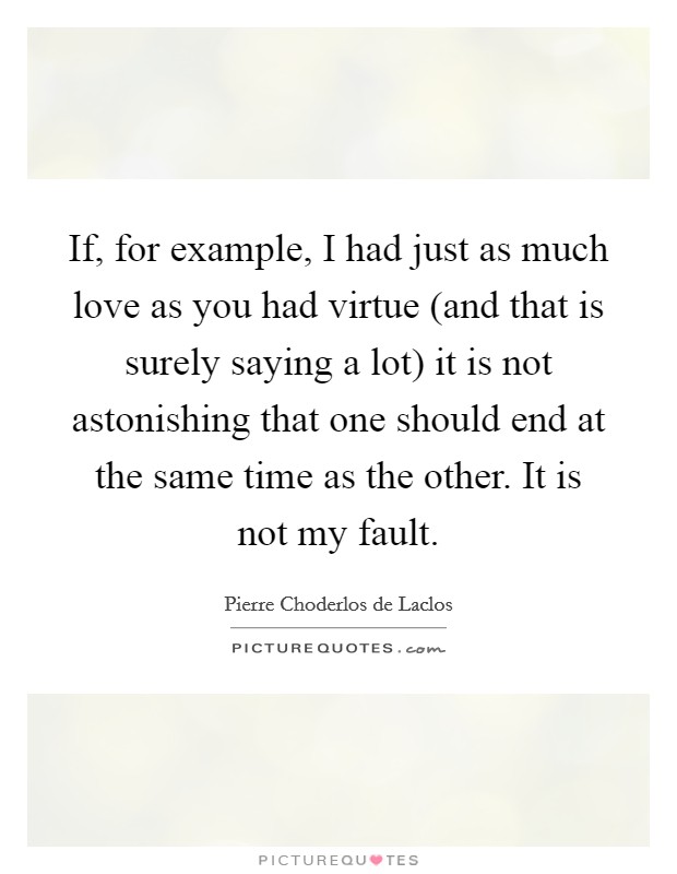 If, for example, I had just as much love as you had virtue (and that is surely saying a lot) it is not astonishing that one should end at the same time as the other. It is not my fault. Picture Quote #1