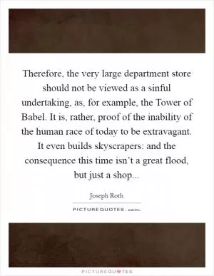 Therefore, the very large department store should not be viewed as a sinful undertaking, as, for example, the Tower of Babel. It is, rather, proof of the inability of the human race of today to be extravagant. It even builds skyscrapers: and the consequence this time isn’t a great flood, but just a shop Picture Quote #1