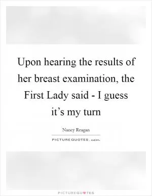 Upon hearing the results of her breast examination, the First Lady said - I guess it’s my turn Picture Quote #1