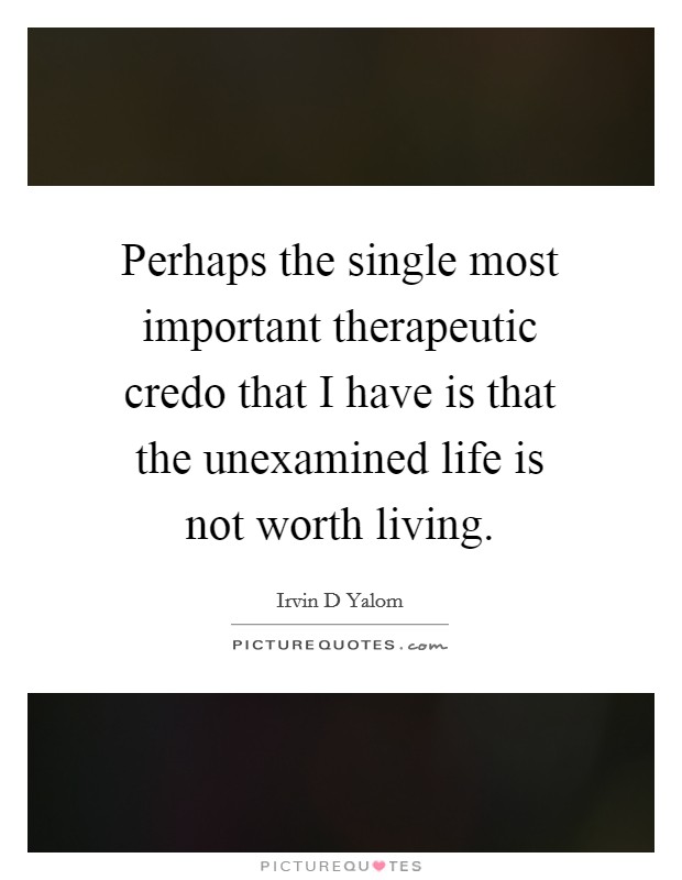 Perhaps the single most important therapeutic credo that I have is that the unexamined life is not worth living. Picture Quote #1