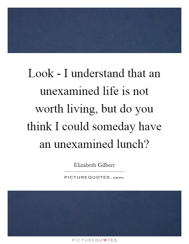 Look - I understand that an unexamined life is not worth living, but do you think I could someday have an unexamined lunch? Picture Quote #1