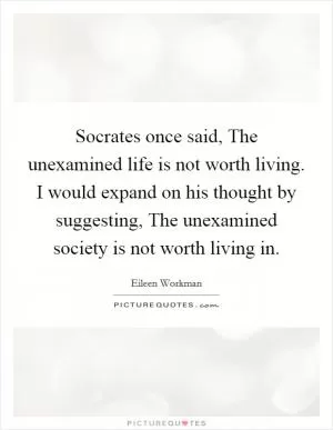 Socrates once said, The unexamined life is not worth living. I would expand on his thought by suggesting, The unexamined society is not worth living in Picture Quote #1
