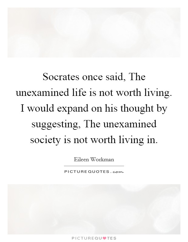 Socrates once said, The unexamined life is not worth living. I would expand on his thought by suggesting, The unexamined society is not worth living in. Picture Quote #1