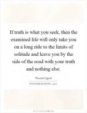 If truth is what you seek, then the examined life will only take you on a long ride to the limits of solitude and leave you by the side of the road with your truth and nothing else Picture Quote #1