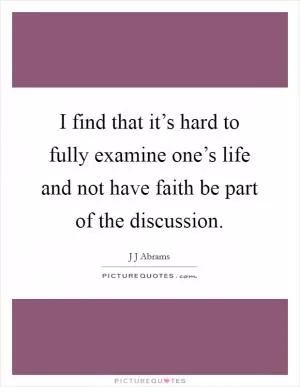 I find that it’s hard to fully examine one’s life and not have faith be part of the discussion Picture Quote #1