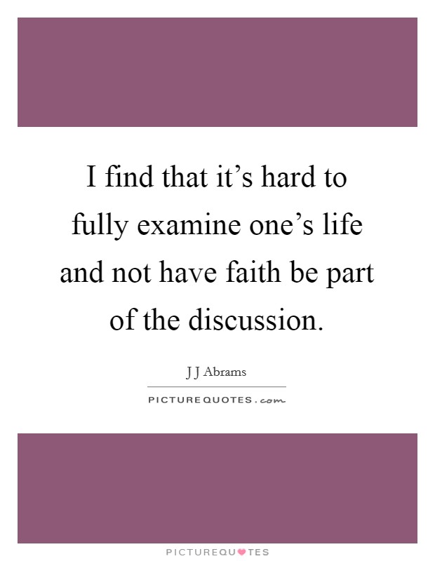 I find that it's hard to fully examine one's life and not have faith be part of the discussion. Picture Quote #1