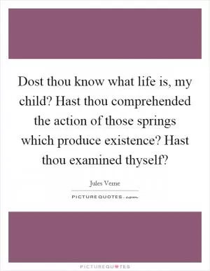 Dost thou know what life is, my child? Hast thou comprehended the action of those springs which produce existence? Hast thou examined thyself? Picture Quote #1