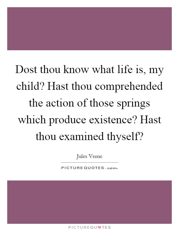 Dost thou know what life is, my child? Hast thou comprehended the action of those springs which produce existence? Hast thou examined thyself? Picture Quote #1