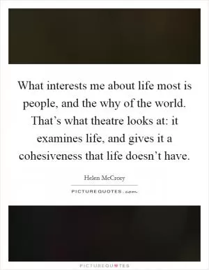 What interests me about life most is people, and the why of the world. That’s what theatre looks at: it examines life, and gives it a cohesiveness that life doesn’t have Picture Quote #1
