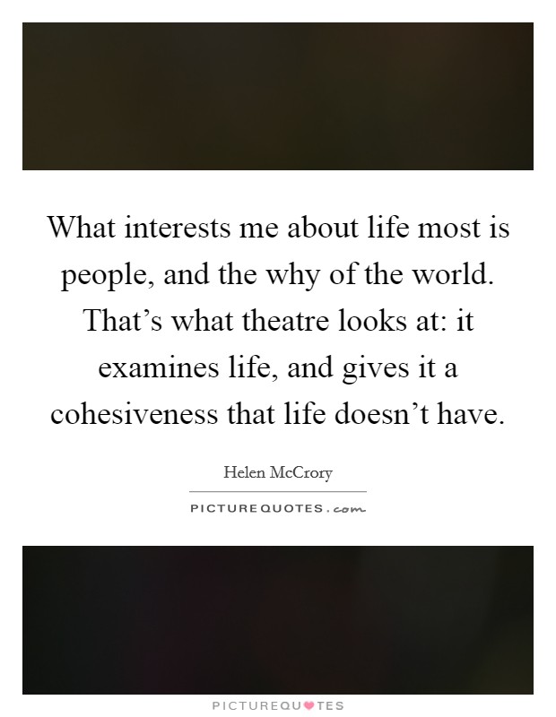 What interests me about life most is people, and the why of the world. That's what theatre looks at: it examines life, and gives it a cohesiveness that life doesn't have. Picture Quote #1