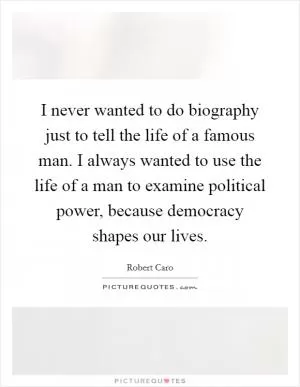 I never wanted to do biography just to tell the life of a famous man. I always wanted to use the life of a man to examine political power, because democracy shapes our lives Picture Quote #1