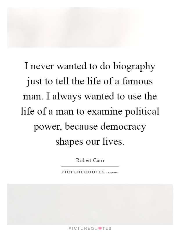 I never wanted to do biography just to tell the life of a famous man. I always wanted to use the life of a man to examine political power, because democracy shapes our lives. Picture Quote #1