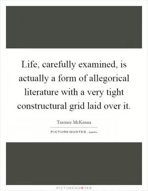 Life, carefully examined, is actually a form of allegorical literature with a very tight constructural grid laid over it Picture Quote #1