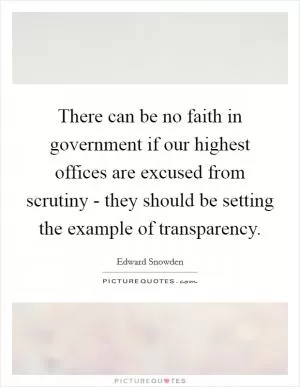There can be no faith in government if our highest offices are excused from scrutiny - they should be setting the example of transparency Picture Quote #1