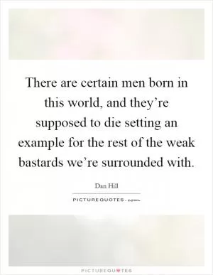 There are certain men born in this world, and they’re supposed to die setting an example for the rest of the weak bastards we’re surrounded with Picture Quote #1