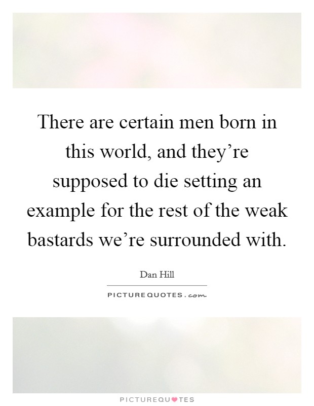 There are certain men born in this world, and they're supposed to die setting an example for the rest of the weak bastards we're surrounded with. Picture Quote #1