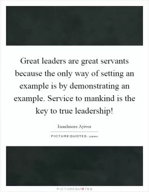 Great leaders are great servants because the only way of setting an example is by demonstrating an example. Service to mankind is the key to true leadership! Picture Quote #1