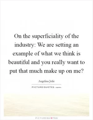 On the superficiality of the industry: We are setting an example of what we think is beautiful and you really want to put that much make up on me? Picture Quote #1