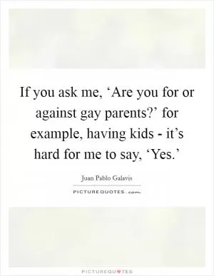 If you ask me, ‘Are you for or against gay parents?’ for example, having kids - it’s hard for me to say, ‘Yes.’ Picture Quote #1