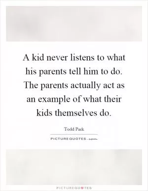 A kid never listens to what his parents tell him to do. The parents actually act as an example of what their kids themselves do Picture Quote #1