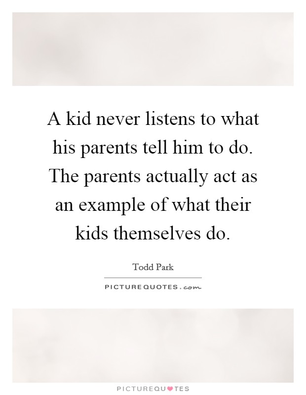A kid never listens to what his parents tell him to do. The parents actually act as an example of what their kids themselves do. Picture Quote #1