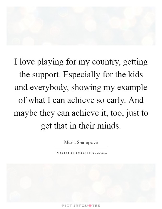 I love playing for my country, getting the support. Especially for the kids and everybody, showing my example of what I can achieve so early. And maybe they can achieve it, too, just to get that in their minds. Picture Quote #1