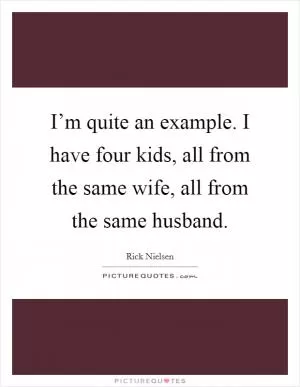 I’m quite an example. I have four kids, all from the same wife, all from the same husband Picture Quote #1
