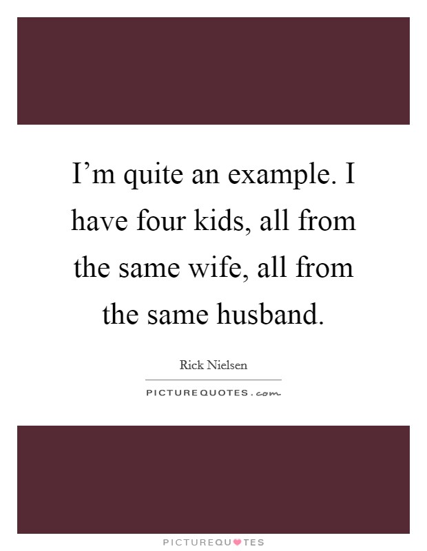 I'm quite an example. I have four kids, all from the same wife, all from the same husband. Picture Quote #1