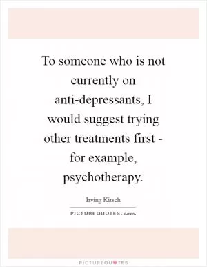 To someone who is not currently on anti-depressants, I would suggest trying other treatments first - for example, psychotherapy Picture Quote #1