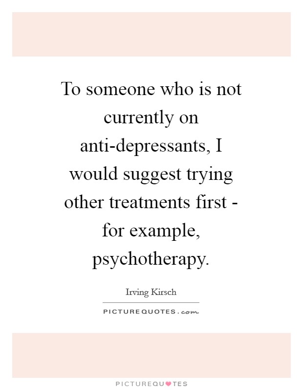 To someone who is not currently on anti-depressants, I would suggest trying other treatments first - for example, psychotherapy. Picture Quote #1