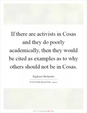 If there are activists in Cosas and they do poorly academically, then they would be cited as examples as to why others should not be in Cosas Picture Quote #1