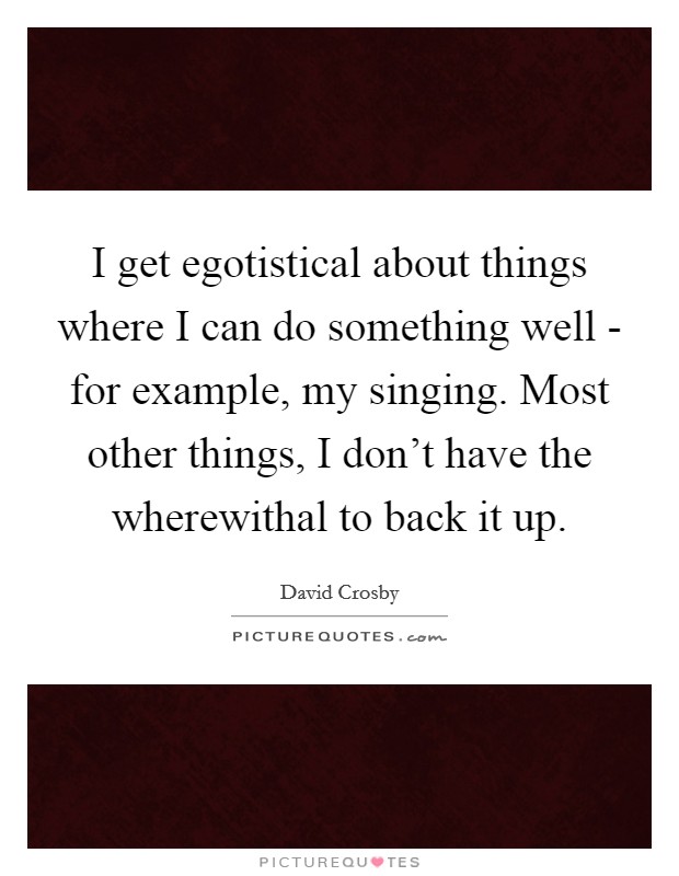 I get egotistical about things where I can do something well - for example, my singing. Most other things, I don't have the wherewithal to back it up. Picture Quote #1