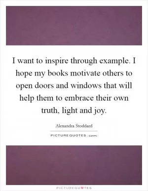 I want to inspire through example. I hope my books motivate others to open doors and windows that will help them to embrace their own truth, light and joy Picture Quote #1