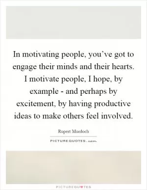 In motivating people, you’ve got to engage their minds and their hearts. I motivate people, I hope, by example - and perhaps by excitement, by having productive ideas to make others feel involved Picture Quote #1