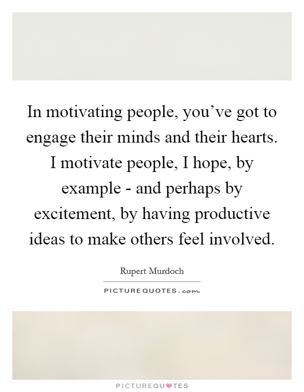 In motivating people, you've got to engage their minds and their hearts. I motivate people, I hope, by example - and perhaps by excitement, by having productive ideas to make others feel involved. Picture Quote #1