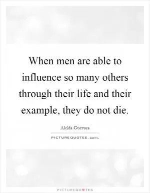 When men are able to influence so many others through their life and their example, they do not die Picture Quote #1