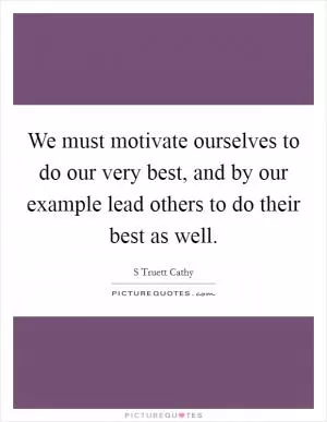 We must motivate ourselves to do our very best, and by our example lead others to do their best as well Picture Quote #1