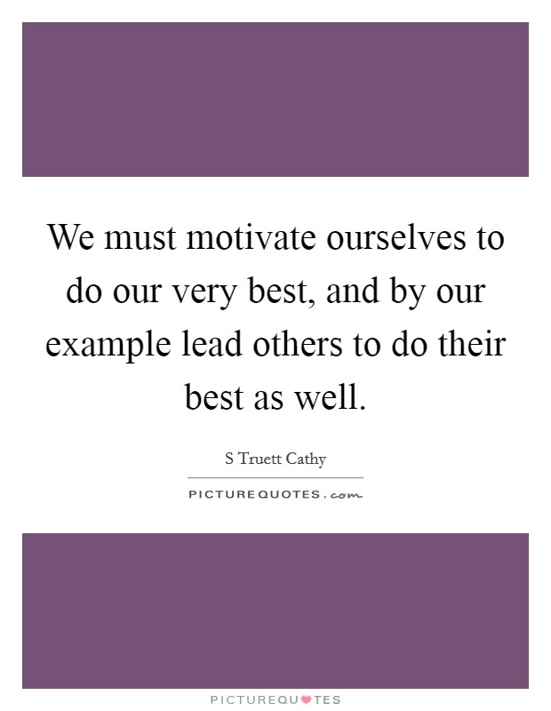 We must motivate ourselves to do our very best, and by our example lead others to do their best as well. Picture Quote #1