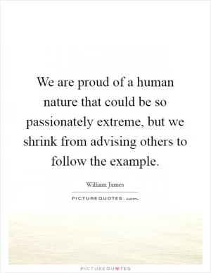 We are proud of a human nature that could be so passionately extreme, but we shrink from advising others to follow the example Picture Quote #1