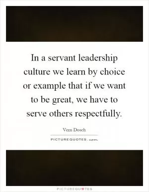 In a servant leadership culture we learn by choice or example that if we want to be great, we have to serve others respectfully Picture Quote #1