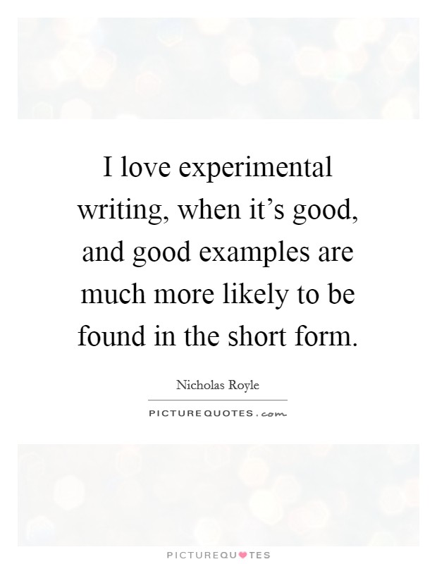 I love experimental writing, when it's good, and good examples are much more likely to be found in the short form. Picture Quote #1