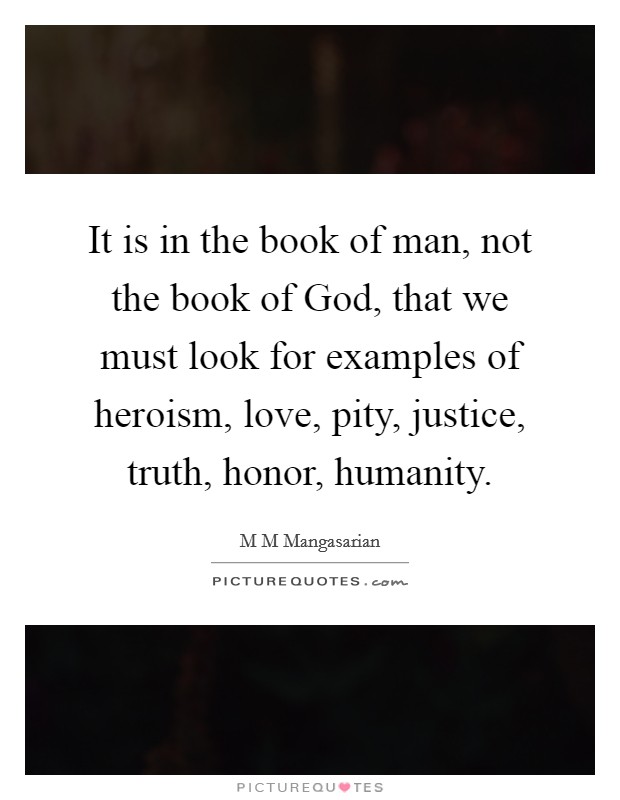 It is in the book of man, not the book of God, that we must look for examples of heroism, love, pity, justice, truth, honor, humanity. Picture Quote #1
